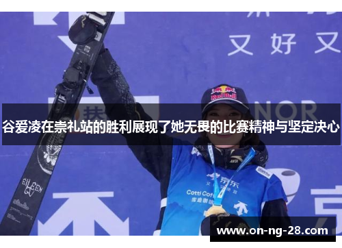 谷爱凌在崇礼站的胜利展现了她无畏的比赛精神与坚定决心 谷爱凌在崇礼站的胜利展现了她无畏的比赛精神与坚定决心