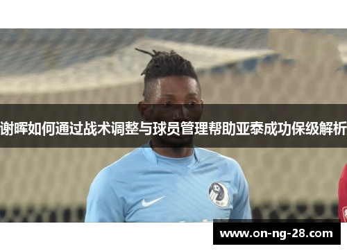 谢晖如何通过战术调整与球员管理帮助亚泰成功保级解析 谢晖如何通过战术调整与球员管理帮助亚泰成功保级解析