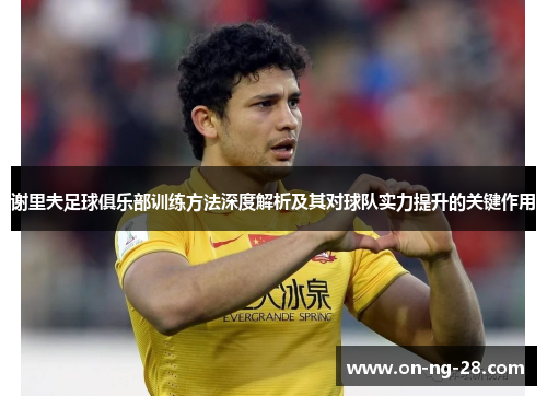 谢里夫足球俱乐部训练方法深度解析及其对球队实力提升的关键作用 谢里夫足球俱乐部训练方法深度解析及其对球队实力提升的关键作用