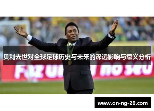 贝利去世对全球足球历史与未来的深远影响与意义分析 贝利去世对全球足球历史与未来的深远影响与意义分析