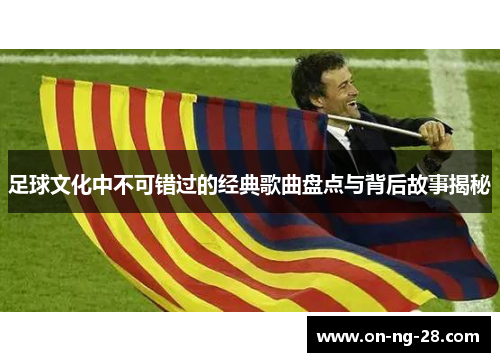 足球文化中不可错过的经典歌曲盘点与背后故事揭秘