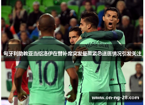 匈牙利助教亚当绍洛伊在替补席突发晕厥紧急送医情况引发关注