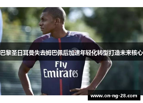 巴黎圣日耳曼失去姆巴佩后加速年轻化转型打造未来核心