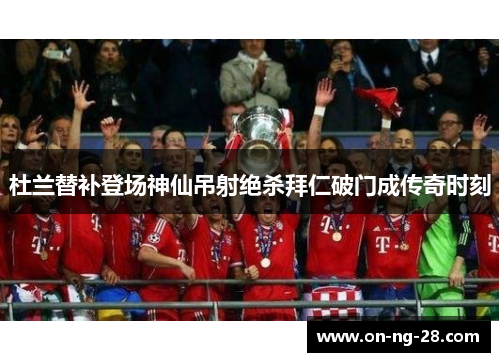 杜兰替补登场神仙吊射绝杀拜仁破门成传奇时刻