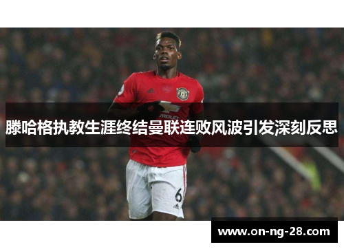 滕哈格执教生涯终结曼联连败风波引发深刻反思