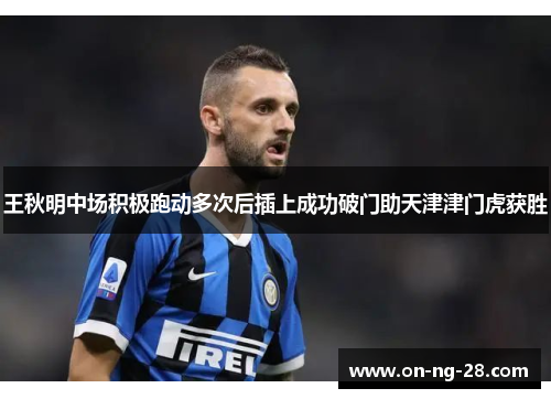 王秋明中场积极跑动多次后插上成功破门助天津津门虎获胜