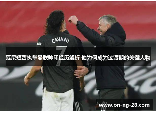 范尼短暂执掌曼联帅印经历解析 他为何成为过渡期的关键人物