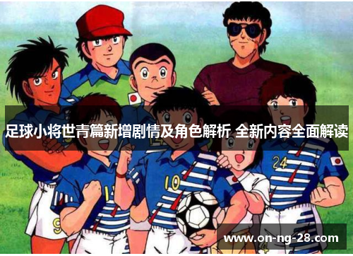 足球小将世青篇新增剧情及角色解析 全新内容全面解读