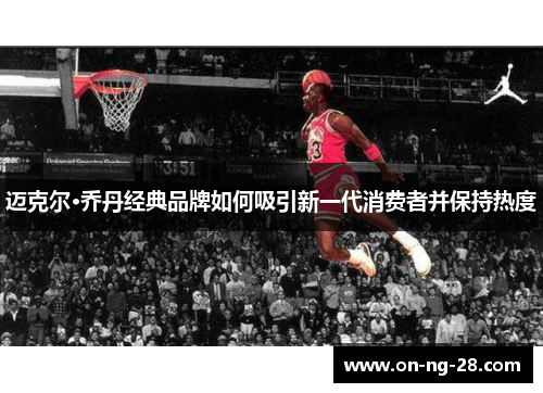迈克尔·乔丹经典品牌如何吸引新一代消费者并保持热度 迈克尔·乔丹经典品牌如何吸引新一代消费者并保持热度