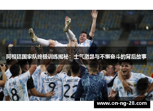 阿根廷国家队终极训练揭秘:士气激昂与不懈奋斗的背后故事 阿根廷国家队终极训练揭秘:士气激昂与不懈奋斗的背后故事