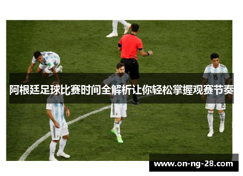阿根廷足球比赛时间全解析让你轻松掌握观赛节奏