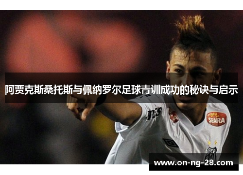 阿贾克斯桑托斯与佩纳罗尔足球青训成功的秘诀与启示 阿贾克斯桑托斯与佩纳罗尔足球青训成功的秘诀与启示