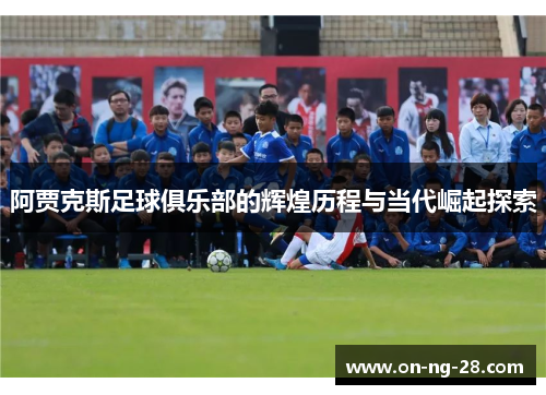 阿贾克斯足球俱乐部的辉煌历程与当代崛起探索 阿贾克斯足球俱乐部的辉煌历程与当代崛起探索