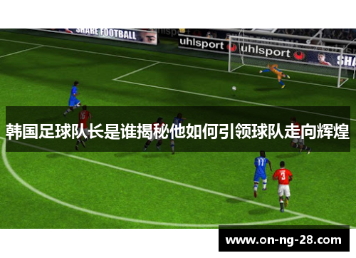 韩国足球队长是谁揭秘他如何引领球队走向辉煌