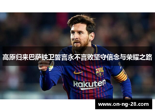 高原归来巴萨铁卫誓言永不言败坚守信念与荣耀之路 高原归来巴萨铁卫誓言永不言败坚守信念与荣耀之路