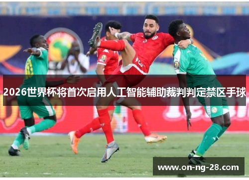 2026世界杯将首次启用人工智能辅助裁判判定禁区手球 2026世界杯将首次启用人工智能辅助裁判判定禁区手球