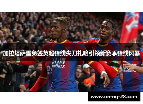 加拉塔萨雷免签英超锋线尖刀扎哈引领新赛季锋线风暴 加拉塔萨雷免签英超锋线尖刀扎哈引领新赛季锋线风暴