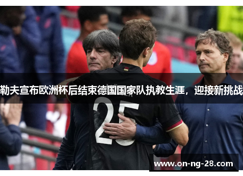 勒夫宣布欧洲杯后结束德国国家队执教生涯,迎接新挑战 勒夫宣布欧洲杯后结束德国国家队执教生涯,迎接新挑战