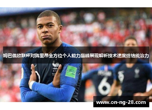 姆巴佩欧联杯对阵里昂全方位个人能力巅峰展现解析技术速度终结统治力 姆巴佩欧联杯对阵里昂全方位个人能力巅峰展现解析技术速度终结统治力