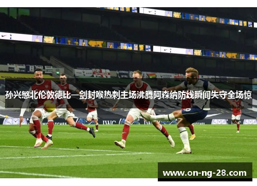 孙兴慜北伦敦德比一剑封喉热刺主场沸腾阿森纳防线瞬间失守全场惊